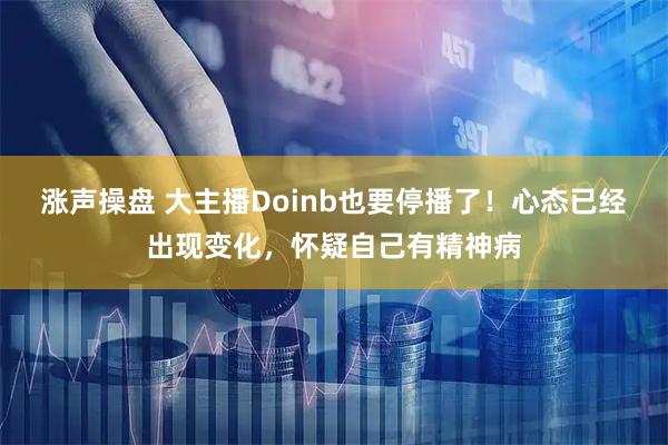 涨声操盘 大主播Doinb也要停播了！心态已经出现变化，怀疑自己有精神病