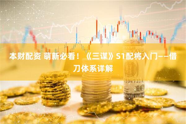 本财配资 萌新必看！《三谋》S1配将入门——借刀体系详解