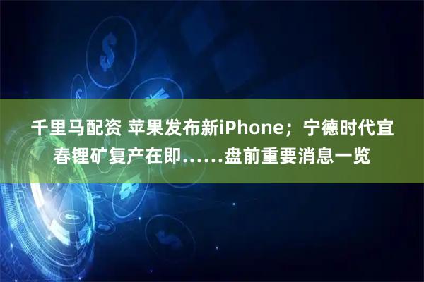 千里马配资 苹果发布新iPhone；宁德时代宜春锂矿复产在即……盘前重要消息一览