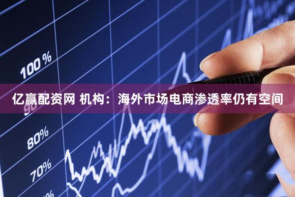 亿赢配资网 机构：海外市场电商渗透率仍有空间