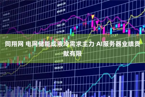 同翔网 电网储能成液冷需求主力 AI服务器业绩贡献有限