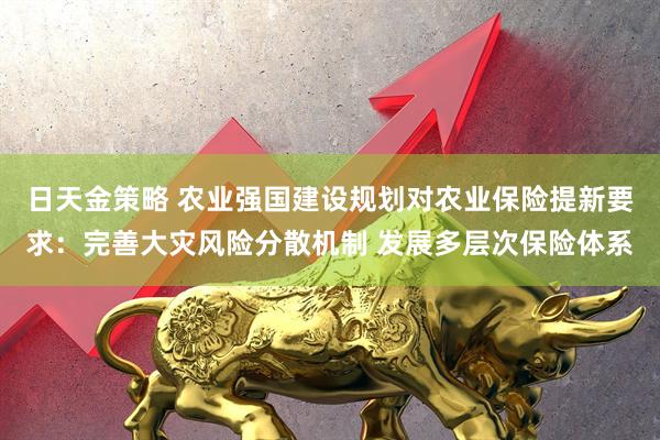 日天金策略 农业强国建设规划对农业保险提新要求：完善大灾风险分散机制 发展多层次保险体系