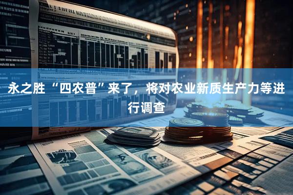 永之胜 “四农普”来了，将对农业新质生产力等进行调查