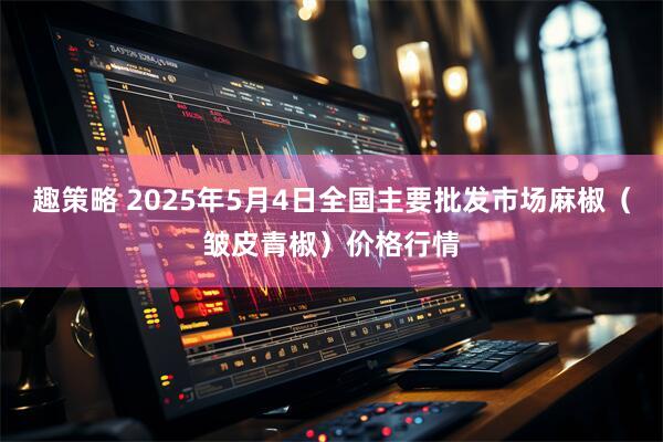 趣策略 2025年5月4日全国主要批发市场麻椒（皱皮青椒）价格行情