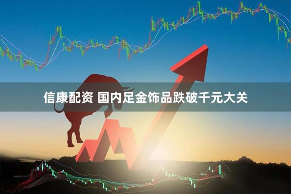 信康配资 国内足金饰品跌破千元大关