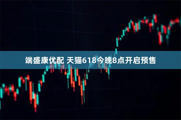 端盛康优配 天猫618今晚8点开启预售