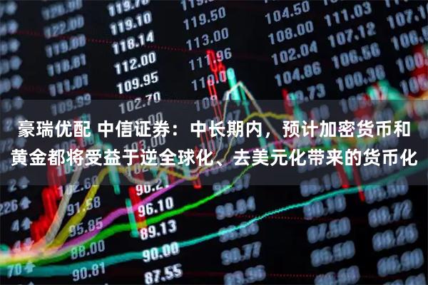 豪瑞优配 中信证券：中长期内，预计加密货币和黄金都将受益于逆全球化、去美元化带来的货币化
