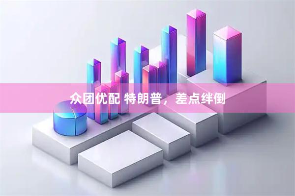 众团优配 特朗普，差点绊倒