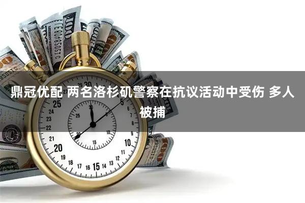 鼎冠优配 两名洛杉矶警察在抗议活动中受伤 多人被捕