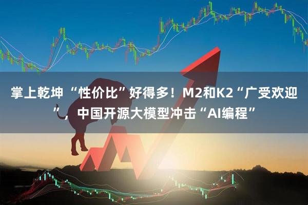 掌上乾坤 “性价比”好得多！M2和K2“广受欢迎”，中国开源大模型冲击“AI编程”