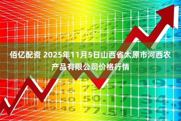 佰亿配资 2025年11月5日山西省太原市河西农产品有限公司价格行情