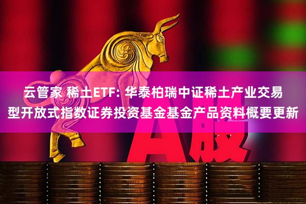 云管家 稀土ETF: 华泰柏瑞中证稀土产业交易型开放式指数证券投资基金基金产品资料概要更新