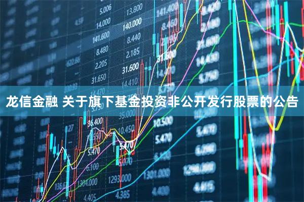 龙信金融 关于旗下基金投资非公开发行股票的公告