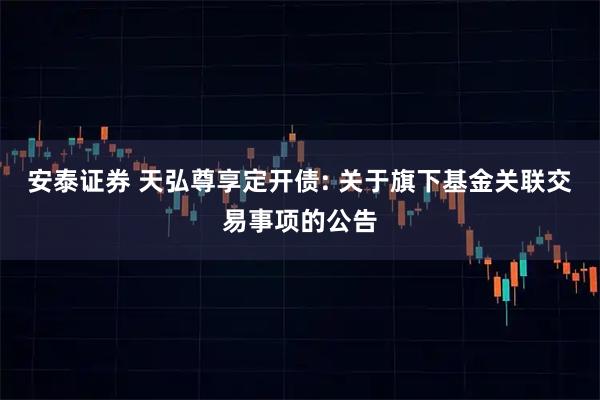 安泰证券 天弘尊享定开债: 关于旗下基金关联交易事项的公告