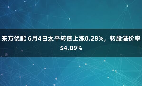 东方优配 6月4日太平转债上涨0.28%，转股溢价率54.09%