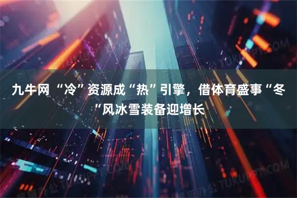 九牛网 “冷”资源成“热”引擎，借体育盛事“冬“风冰雪装备迎增长