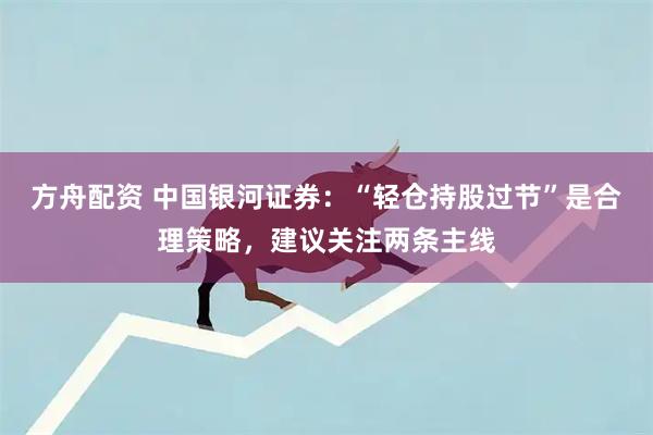 方舟配资 中国银河证券：“轻仓持股过节”是合理策略，建议关注两条主线