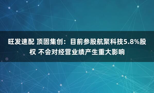 旺发速配 顶固集创：目前参股航聚科技5.8%股权 不会对经营业绩产生重大影响
