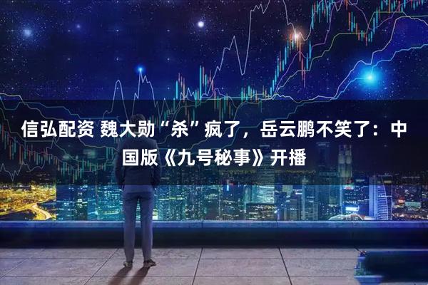 信弘配资 魏大勋“杀”疯了，岳云鹏不笑了：中国版《九号秘事》开播