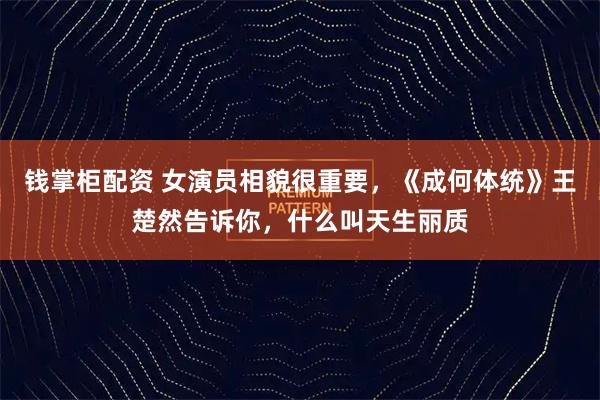 钱掌柜配资 女演员相貌很重要，《成何体统》王楚然告诉你，什么叫天生丽质