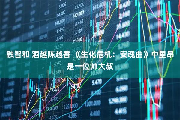 融智和 酒越陈越香 《生化危机：安魂曲》中里昂是一位帅大叔