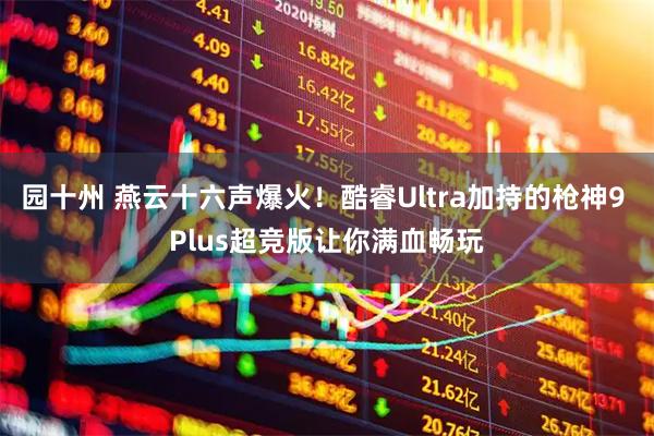 园十州 燕云十六声爆火！酷睿Ultra加持的枪神9 Plus超竞版让你满血畅玩