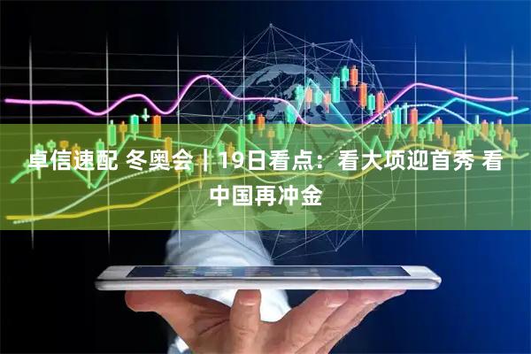 卓信速配 冬奥会｜19日看点：看大项迎首秀 看中国再冲金