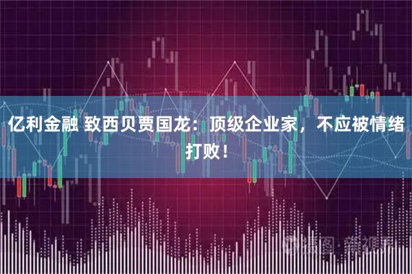 亿利金融 致西贝贾国龙：顶级企业家，不应被情绪打败！