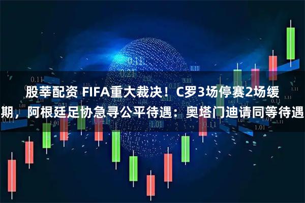 股莘配资 FIFA重大裁决！C罗3场停赛2场缓期，阿根廷足协急寻公平待遇：奥塔门迪请同等待遇