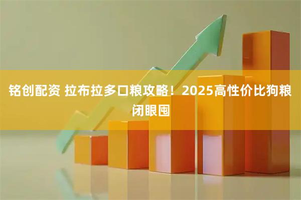 铭创配资 拉布拉多口粮攻略！2025高性价比狗粮闭眼囤