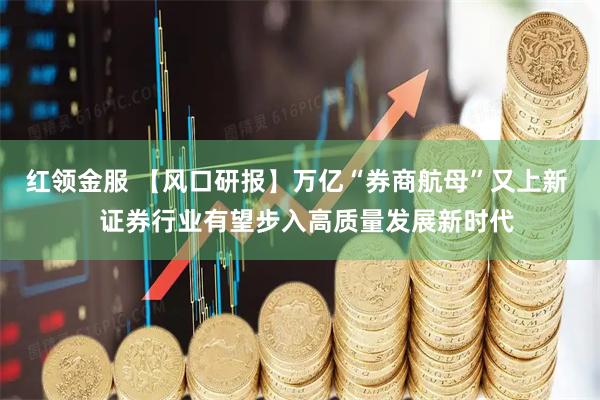 红领金服 【风口研报】万亿“券商航母”又上新   证券行业有望步入高质量发展新时代