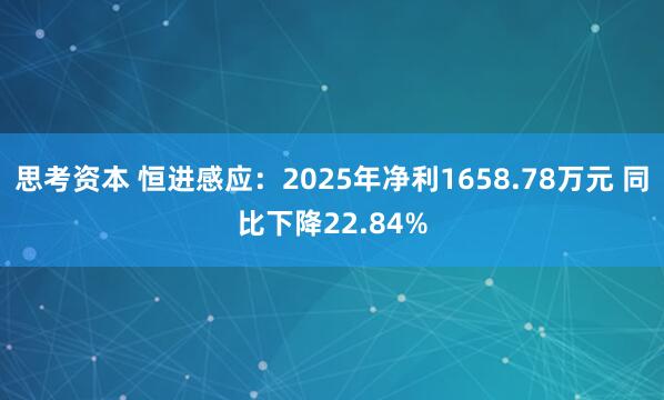 思考资本 恒进感应：2025年净利1658.78万元 同比下降22.84%