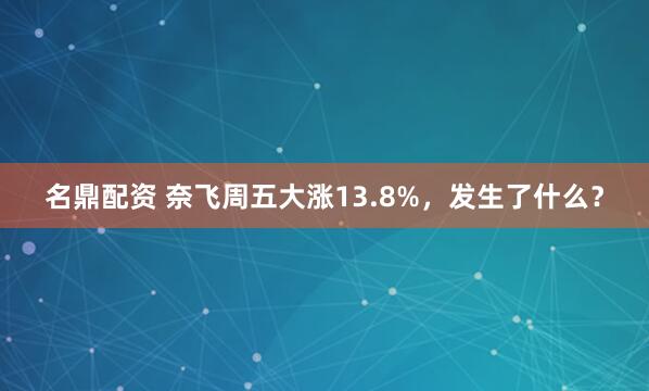 名鼎配资 奈飞周五大涨13.8%，发生了什么？