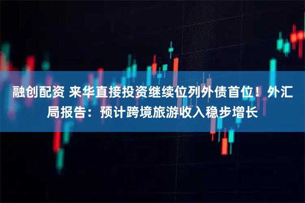 融创配资 来华直接投资继续位列外债首位！外汇局报告：预计跨境旅游收入稳步增长