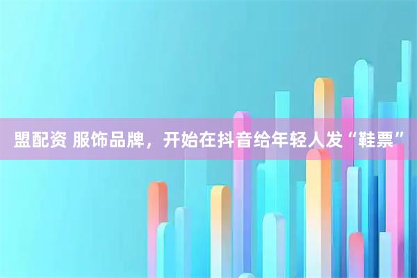 盟配资 服饰品牌，开始在抖音给年轻人发“鞋票”