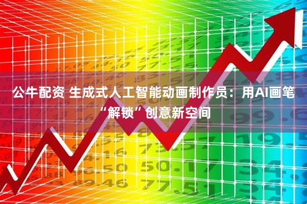 公牛配资 生成式人工智能动画制作员：用AI画笔“解锁”创意新空间