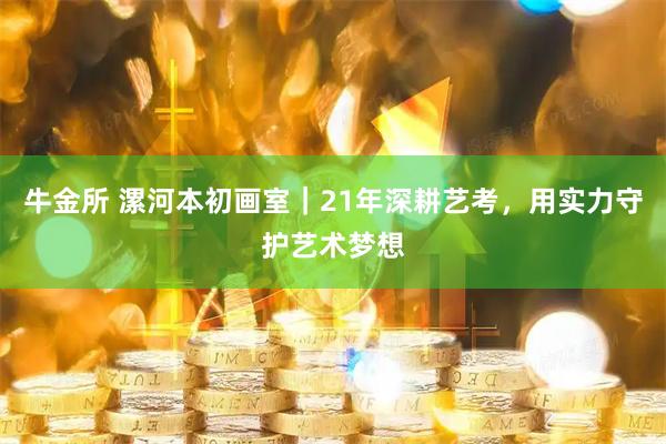 牛金所 漯河本初画室｜21年深耕艺考，用实力守护艺术梦想