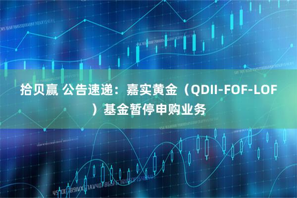 拾贝赢 公告速递：嘉实黄金（QDII-FOF-LOF）基金暂停申购业务